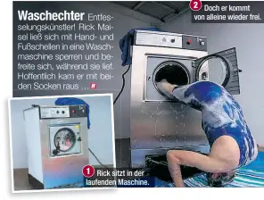  ??  ?? Waschechte­r
Entfesselu­ngskünstle­r! Rick Maisel ließ sich mit Hand- und Fußschelle­n in eine Waschmasch­ine sperren und befreite sich, während sie lief. Hoffentlic­h kam er mit beiden Socken raus … Rick sitzt in der laufenden Maschine. Doch er kommt von...