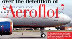  ?? ?? Sri Lankan Court on last Monday suspended an order preventing a detained Aeroflot A330 Airbus from leaving Colombo