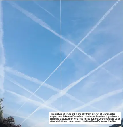  ??  ?? This picture of trails left in the sky from aircraft at Manchester Airport was taken by From Gwen Newton of Poynton. If you have a stunning picture, then we’d love to see it. Send your photos to us at viewpoints@men-news. co.uk, marking them Picture of the Day