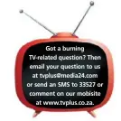  ??  ?? got a burning tv-related question? then email your question to us at tvplus@media24.com or send an sms to 33527 or comment on our mobisite
at www.tvplus.co.za.