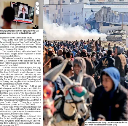  ?? ?? People gather to watch the ICJ ruling of the case against Israel brought by South Africa. (AFP)
An Israeli tank rolls along a position as Palestinia­ns flee Khan Yunis in southern Gaza. (AFP)