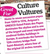  ??  ?? Culture Vultures
successive popes Home to seven
Avignon’s from 1309 to 1376,
Palais des Papes UNESCO-listed
skyline and is one dominates the
most important of the largest and
buildings in medieval Gothic
the famous Europe. It overlooks
Pont...