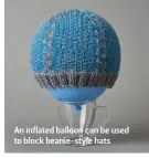 ??  ?? An inflated balloon can be used to block beanie-style hats