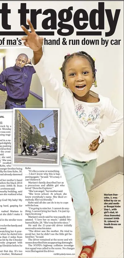  ??  ?? Mariam Dansoko, 3, was killed by car as she and mother Rougui Kebe (top l., with girl’s dad, Idrissa Dansoko) crossed 164th St. (above) in South Bronx on Monday.