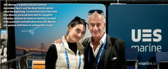  ?? ?? UES Marine is a global business with an Australian heart, and has been family owned since the beginning. Current Executive Chairman Alex Morcos, pictured here with his daughter Annalisa, will join his team at Interferry to meet with customers and talk about how UES Marine can partner with them to achieve their vision.