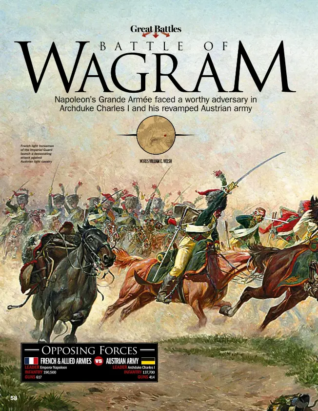  ?? WORDS WILLIAM E. WELSH ?? French light horsemen of the Imperial Guard launch a devastatin­g attack against Austrian light cavalry OPPOSING FORCES Emperor Napoleon 190,500617 vs FRENCH &amp; ALLIED ARMIES AUSTRIAN ARMY Archduke Charles I 137,700 414 LEADER INFANTRY GUNS LEADER INFANTRY GUNS 58