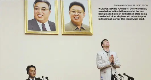  ?? PHOTO VIA NEWSCOM; AP PHOTO, BELOW ?? ‘COMPLETED HIS JOURNEY’: Otto Warmbier, seen below in North Korea and at bottom being loaded into an ambulance after being carried off of an airplane at Lunken Airport in Cincinnati earlier this month, has died.