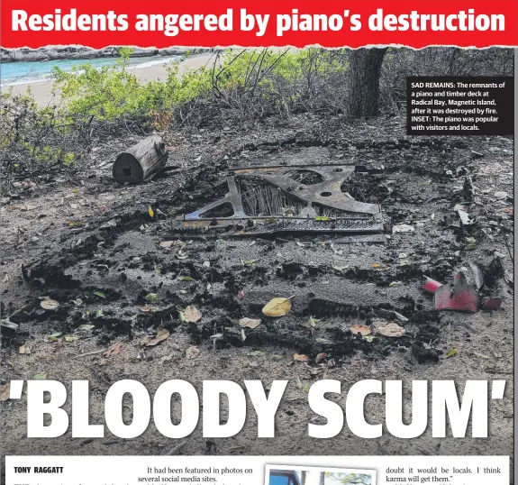  ??  ?? SAD REMAINS: The remnants of a piano and timber deck at Radical Bay, Magnetic Island, after it was destroyed by fire. INSET: The piano was popular with visitors and locals.