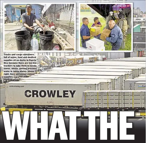  ??  ?? Trucks and cargo containers full of water, food and medical supplies sit on docks in Puerto Rico because there are too few truckers to take them to needy towns. Above, getting precious water in Juana Matos. Above right, Navy personnel unload supplies.