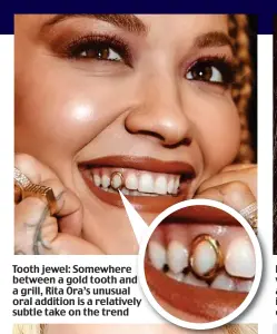  ?? ?? Tooth jewel: Somewhere between a gold tooth and a grill, Rita Ora’s unusual oral addition is a relatively subtle take on the trend