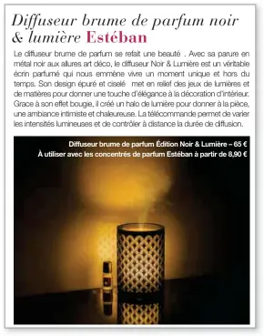  ??  ?? Diffuseur brume de parfum Édition Noir & Lumière – 65 € À utiliser avec les concentrés de parfum Estéban à partir de 8,90 €