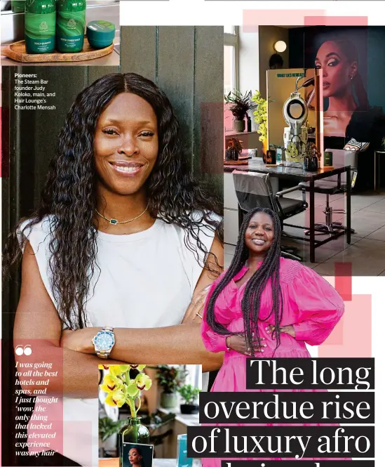  ?? ?? Pioneers:
The Steam Bar founder Judy Koloko, main, and Hair Lounge’s Charlotte Mensah
I was going to all the best hotels and spas, and I just thought ‘wow, the only thing that lacked this elevated experience was my hair’