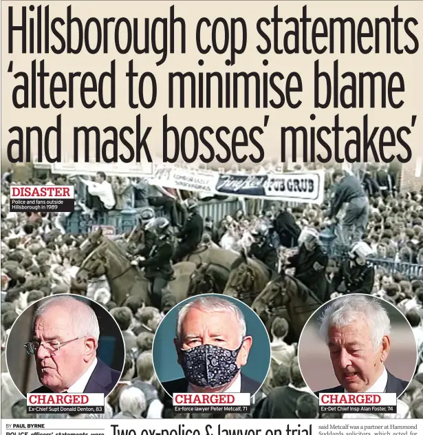  ??  ?? DISASTER Police and fans outside Hillsborou­gh in 1989
CHARGED Ex-chief Supt Donald Denton, 83
CHARGED Ex-force lawyer Peter Metcalf, 71
CHARGED Ex-det Chief Insp Alan Foster, 74