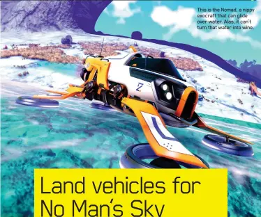  ??  ?? This is the Nomad, a nippy exocraft that can glide over water. Alas, it can’t turn that water into wine.