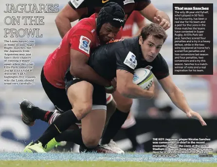  ?? PICTURE: EPA ?? THE KEY: Jaguares’ player Nicolas Sanchez was commander-in-chief in the recent encounter against the Lions at the Velez Stadium in Buenos Aires earlier this season. Here he is tackled by Marvin Orie during the 36-24 triumph.