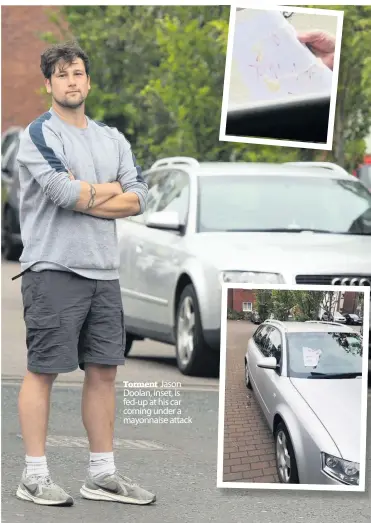  ??  ?? Torment Jason Doolan, inset, is fed-up at his car coming under a mayonnaise attack