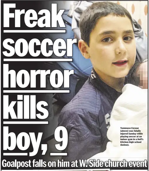  ??  ?? Tommaso Cerase (above) was fatally injured Sunday while playing soccer at an indoor gym in a Hell’s Kitchen high school (below).
