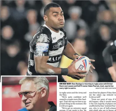  ?? MAIN PICTURE: MIKE EGERTON/PA ?? ON HIS WAY: Ratu Naulago is returning to rugby union with Bristol Bears next season and Hull FC owner Adam Pearson, inset, says he has every right to cash in.