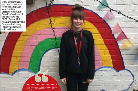  ?? ?? Molly Whitehouse, 17 has been nominated for the Rising Star award at the Leicesters­hireLive Care Profession­al of the Year Awards 2022. Below, Molly was nominated by the Community Living Project’s specialist unit, in Quorn