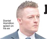  ??  ?? Daniel Hamilton spied on his ex