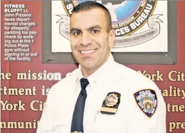  ??  ?? FITNESS BLUFF? Lt. John Pizzano faces department­al charges for allegedly padding his paycheck by working out at the 1 Police Plaza gym without signing in or out of the facility.