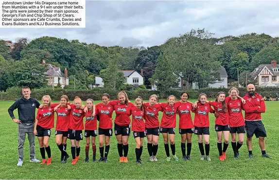  ?? ?? Johnstown Under-14s Dragons came home from Mumbles with a 9-1 win under their belts. The girls were joined by their main sponsor, George’s Fish and Chip Shop of St Clears. Other sponsors are Cafe Crumbs, Davies and Evans Builders and NJJ Business Solutions.