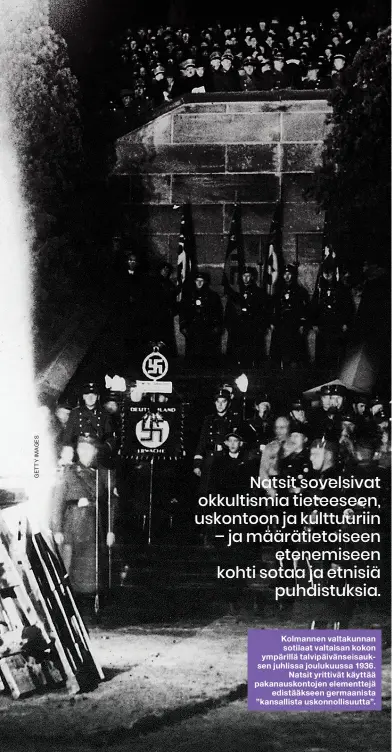  ??  ?? Kolmannen valtakunna­n sotilaat valtaisan kokon ympärillä talvipäivä­nseisaukse­n juhlissa joulukuuss­a 1936. Natsit yrittivät käyttää pakanausko­ntojen elementtej­ä edistääkse­en germaanist­a ”kansallist­a uskonnolli­suutta”.