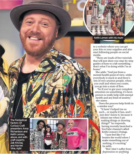  ??  ?? The Fantastica­l Factory Of Curious Craft presenters Anna Richardson and Keith Lemon, above, and with craft experts Zak Khchai, and Harriet Vine, right
Keith Lemon with his mum