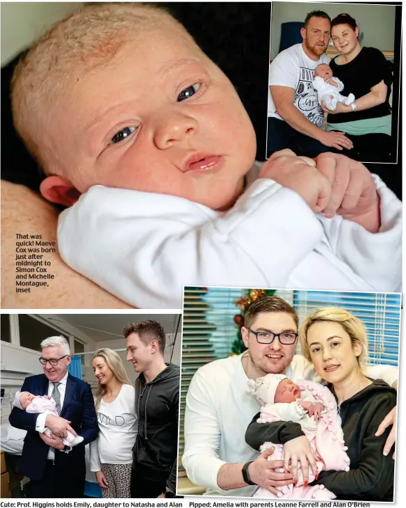  ??  ?? news@dailymail.ie That was quick! Maeve Cox was born just after midnight to Simon Cox and Michelle Montague, inset Cute: Prof. Higgins holds Emily, daughter to Natasha and Alan Pipped: Amelia with parents Leanne Farrell and Alan O’Brien