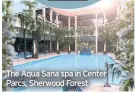  ??  ?? The Aqua Sana spa in Center Parcs, Sherwood Forest