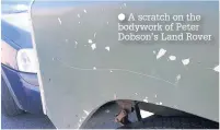  ?? A scratch on the bodywork of Peter Dobson’s Land Rover ??