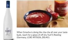  ??  ?? When Sriracha is doing the cha-cha all over your taste buds, reach for a glass of off-dry Funf 5 Riesling (Germany, LCBO #175026, $10.40).