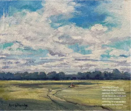  ?? ?? Painting of Clouds reducing in scale as they approach the horizon line, oil on linen 25.5x30.5cm This shows clouds reducing in scale as they approach the horizon