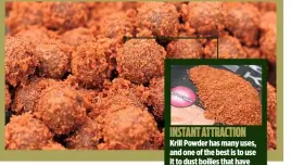  ??  ?? INSTANT ATTRACTION Krill Powder has many uses, and one of the best is to use it to dust boilies that have been soaked in Krill Liquid.