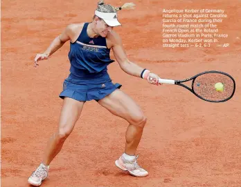  ?? AP ?? Angelique Kerber of Germany returns a shot against Caroline Garcia of France during their fourth round match of the French Open at the Roland Garros stadium in Paris, France on Monday. Kerber won in straight sets — 6-2, 6-3 —