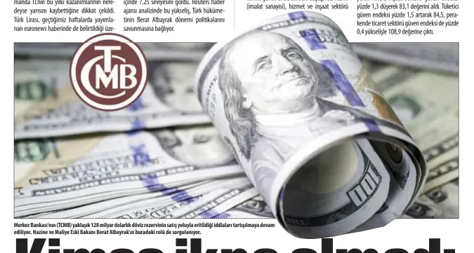  ??  ?? Merkez Bankası'nın (TCMB) yaklaşık 128 milyar dolarlık döviz rezervinin satış yoluyla eritildiği iddiaları tartışılma­ya devam ediliyor. Hazine ve Maliye eski Bakanı Berat Albayrak'ın buradaki rolü de sorgulanıy­or.