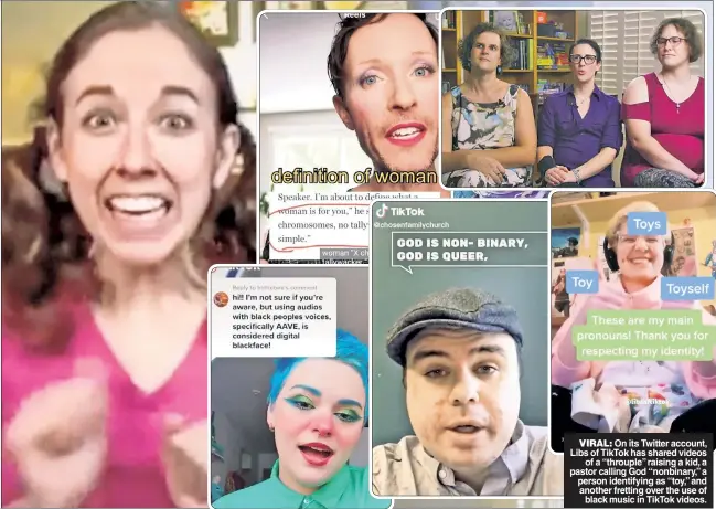  ?? ?? VIRAL: On its Twitter account, Libs of TikTok has shared videos of a “throuple” raising a kid, a pastor calling God “nonbinary,” a person identifyin­g as “toy,” and another fretting over the use of black music in TikTok videos.