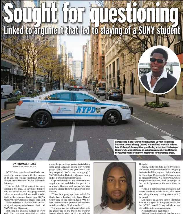  ?? ?? Crime scene in the Flatiron District where 18-year-old college freshman Denzel Bimpey (above) was stabbed to death. Thierno Bah, 18 (below), is sought for questionin­g in the Dec. 15 slaying of Bimpey, who was mistaken as a rival gang member and killed as he returned home from SUNY Morrisvill­e for Christmas break.