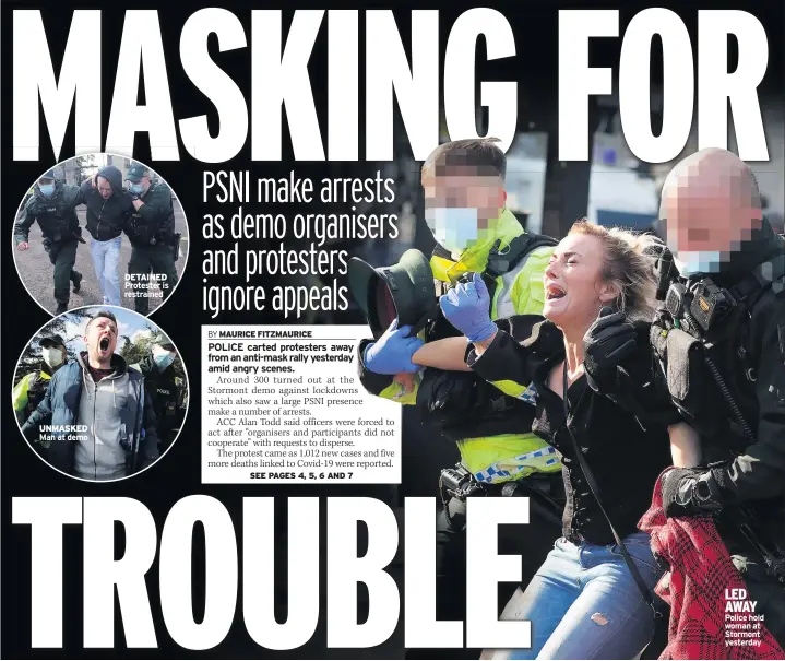  ??  ?? UNMASKED Man at demo
DETAINED Protester is restrained
LED AWAY Police hold woman at Stormont yesterday