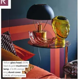  ??  ?? Yellow glass head, £9.99; black & gold mushroom lamp, £16.99; orange king duvet cover,
£34.99, all Homesense