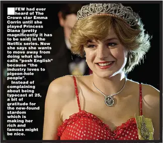  ??  ?? FEW had ever heard of The Crown star Emma Corrin until she played Princess Diana (pretty magnificen­tly it has to be said) in the Netflix series. Now she says she wants to move away from doing what she calls “posh English” because “the industry loves to pigeon-hole people”.
Instead of complainin­g about being typecast at 25, a bit of gratitude for the new-found stardom which is making her rich and famous might be nice.