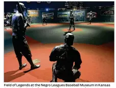  ?? NEGRO LEAGUES BASEBALL MUSEUM ?? Field of Legends at the Negro Leagues Baseball Museum in Kansas City, Mo. The display features 10 life-size statues of Negro League greats as if they were playing a game.