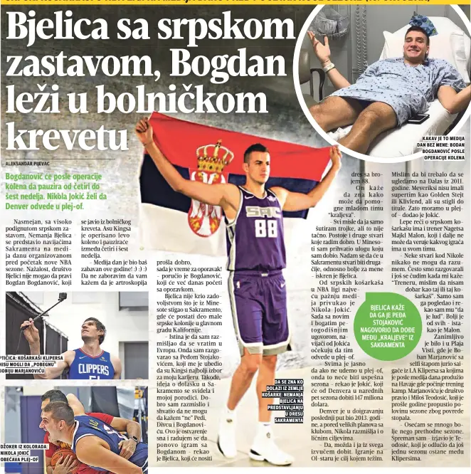  ??  ?? džoker iz kolorada: nikola jokić obećava Plej-of da se zna ko dolazi iz zemlje košarke: nemanja bjelica na Predstavlj­anju u dresu sakramenta BJELICA KAŽE DA GA JE PEĐA STOJAKOVIĆ NAGOVORIO DA DOĐE MEĐU „KRALJEVE“IZ SAKRAMENTA kakav je to medija dan bez mene: bodan bogdanović Posle operacije kolena