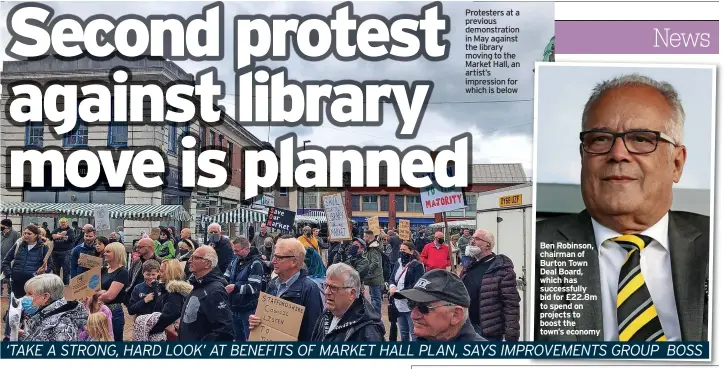  ??  ?? Protesters at a previous demonstrat­ion in May against the library moving to the Market Hall, an artist’s impression for which is below
Ben Robinson, chairman of Burton Town Deal Board, which has successful­ly bid for £22.8m to spend on projects to boost the town’s economy