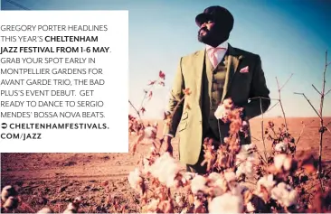  ??  ?? GREGORY PORTER HEADLINES THIS YEAR’S CHELTENHAM JAZZ FESTIVAL FROM 1-6 MAY. GRAB YOUR SPOT EARLY IN MONTPELLIE­R GARDENS FOR AVANT GARDE TRIO, THE BAD PLUS’S EVENT DEBUT. GET READY TO DANCE TO SERGIO MENDES’ BOSSA NOVA BEATS.CHELTENHAM­FESTIVALS. COM/JAZZ