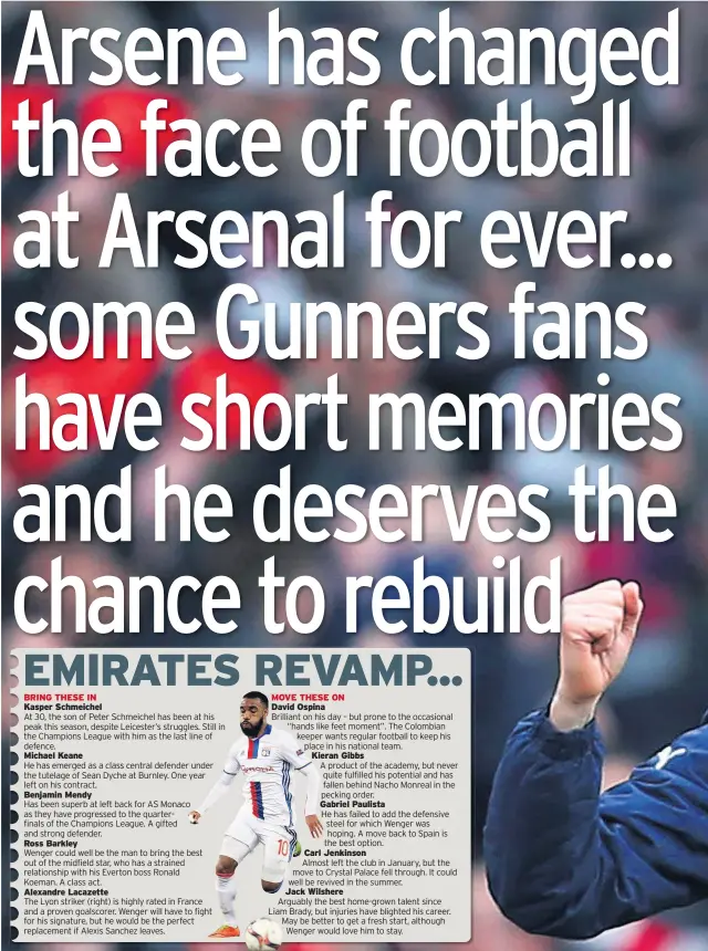  ??  ?? BRING THESE IN Kasper Schmeichel Michael Keane Benjamin Mendy Ross Barkley Alexandre Lacazette MOVE THESE ON David Ospina Kieran Gibbs A product of the academy, but never quite fulfilled his potential and has fallen behind Nacho Monreal in the pecking...