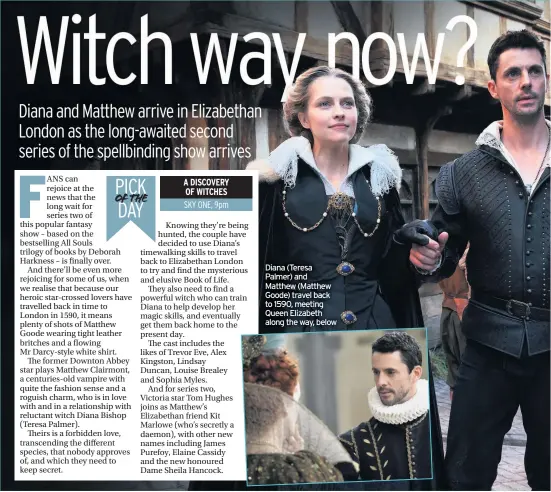  ??  ?? Diana (Teresa Palmer) and Matthew (Matthew Goode) travel back to 1590, meeting Queen Elizabeth along the way, below