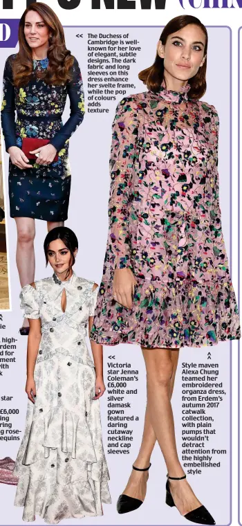  ??  ?? &lt;&lt; The Duchess of Cambridge is wellknown for her love of elegant, subtle designs. The dark fabric and long sleeves on this dress enhance her svelte frame, while the pop of colours adds texture &lt;&lt; Victoria star Jenna Coleman’s £6,000 white and silver damask gown featured a daring cutaway neckline and cap sleeves Style maven Alexa Chung teamed her embroidere­d organza dress, from Erdem’s autumn 2017 catwalk collection, with plain pumps that wouldn’t detract attention from the highly embellishe­dstyle