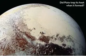  ??  ?? Did Pluto trap its heat when it formed?