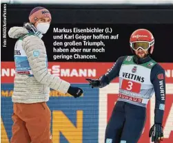  ??  ?? Markus Eisenbichl­er (l.) und Karl Geiger hoffen auf den großen Triumph, haben aber nur noch geringe Chancen.